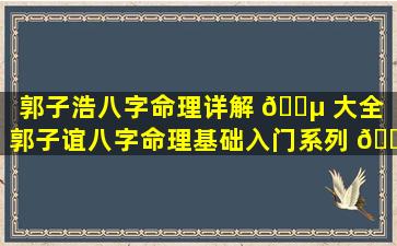 郭子浩八字命理详解 🐵 大全（郭子谊八字命理基础入门系列 🌲 ）